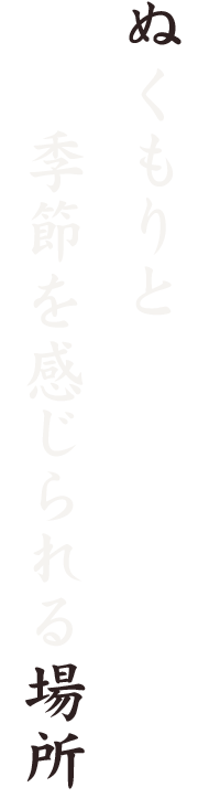 ぬくもりと季節を感じられる場所